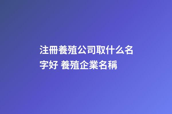 注冊養殖公司取什么名字好 養殖企業名稱-第1張-公司起名-玄機派